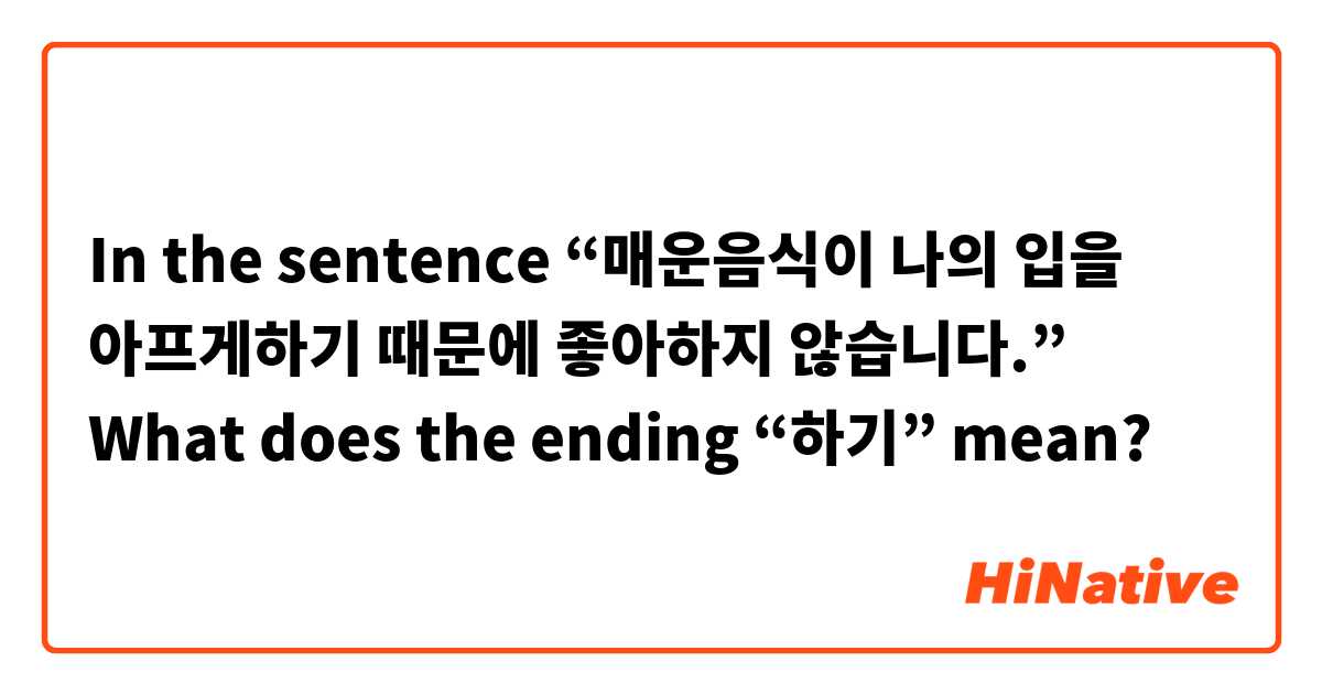 In the sentence “매운음식이 나의 입을 아프게하기 때문에 좋아하지 않습니다.” What does the ending “하기” mean? 