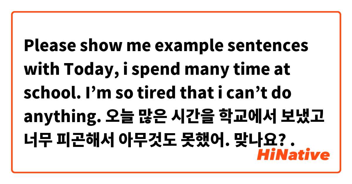 Please show me example sentences with Today, i spend many time at school.
I’m so tired that i can’t do anything.

오늘 많은 시간을 학교에서 보냈고
너무 피곤해서 아무것도 못했어.

맞나요?

.