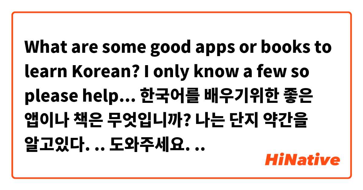 What are some good apps or books to learn Korean? I only know a few so please help... 

한국어를 배우기위한 좋은 앱이나 책은 무엇입니까? 나는 단지 약간을 알고있다. .. 도와주세요. ..

