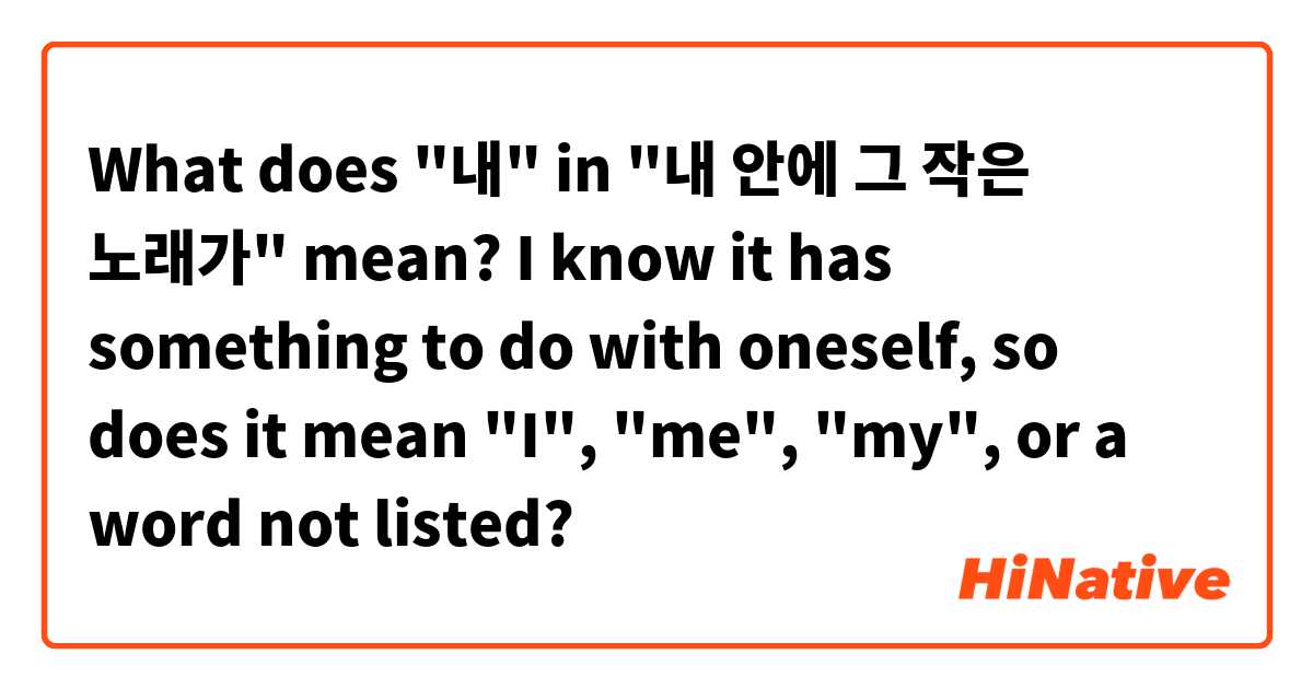 What does "내" in "내 안에 그 작은 노래가" mean? I know it has something to do with oneself, so does it mean "I", "me", "my", or a word not listed?