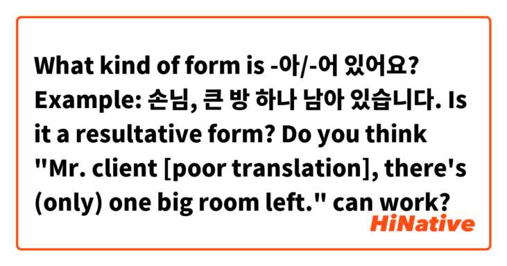 What kind of form is -아/-어 있어요?
Example: 손님, 큰 방 하나 남아 있습니다.
Is it a resultative form? Do you think "Mr. client [poor translation], there's (only) one big room left." can work?