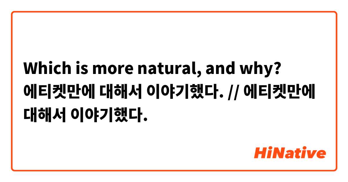 Which is more natural, and why?

에티켓만에 대해서 이야기했다. // 에티켓만에 대해서 이야기했다.