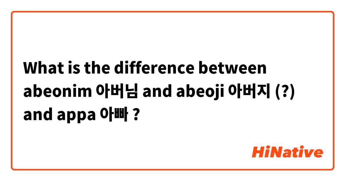 What is the difference between abeonim 아버님 and abeoji 아버지 (?) and appa 아빠 ?