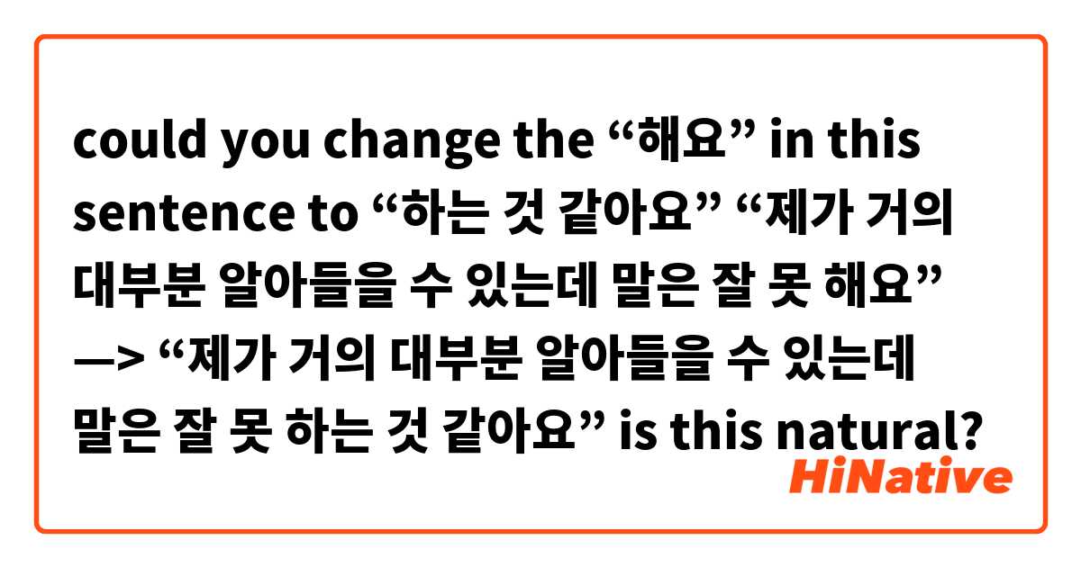 could you change the “해요” in this sentence to “하는 것 같아요” 

“제가 거의 대부분 알아들을 수 있는데 말은 잘 못 해요” —> “제가 거의 대부분 알아들을 수 있는데 말은 잘 못 하는 것 같아요”

is this natural?