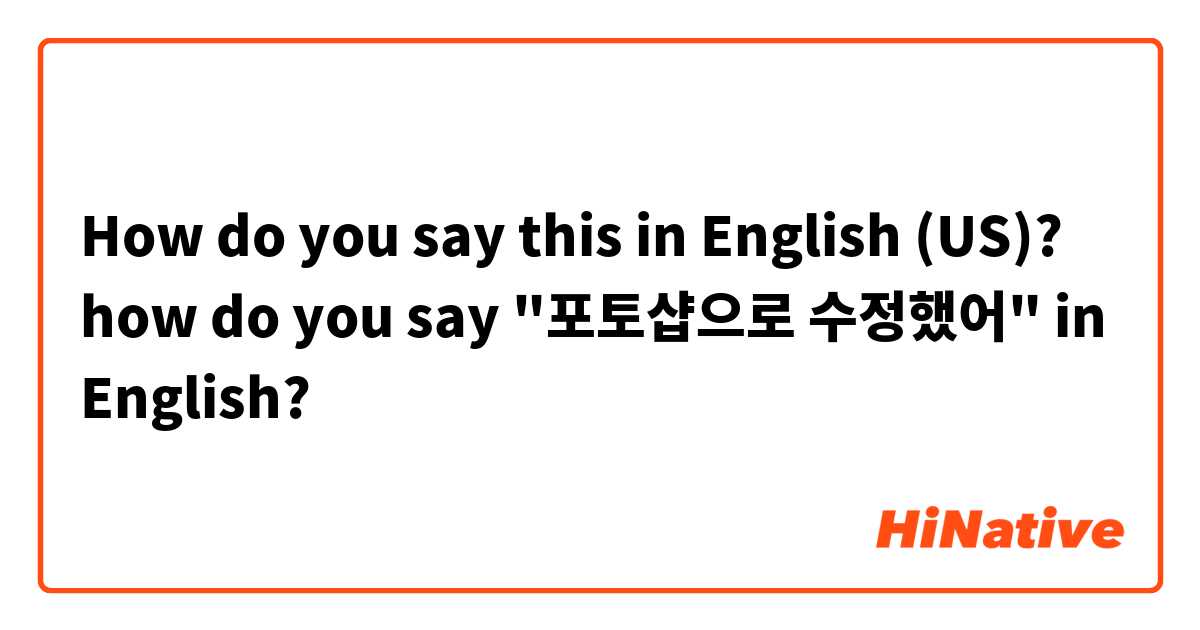 How do you say this in English (US)? how do you say "포토샵으로 수정했어" in English?