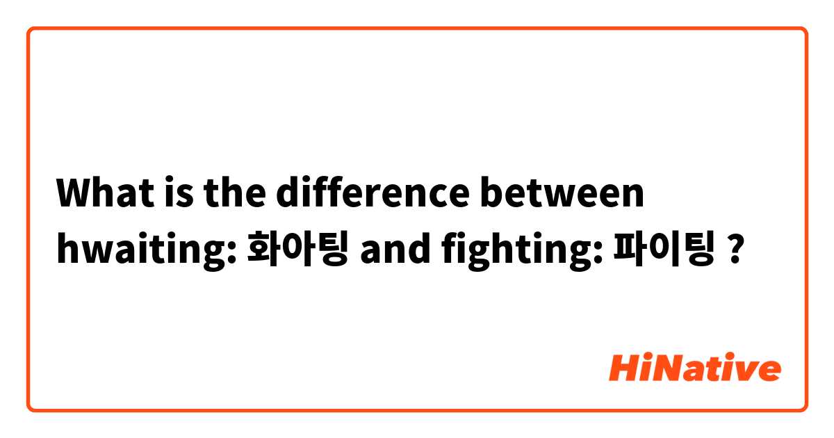 What is the difference between hwaiting: 화아팅 and fighting: 파이팅 ?