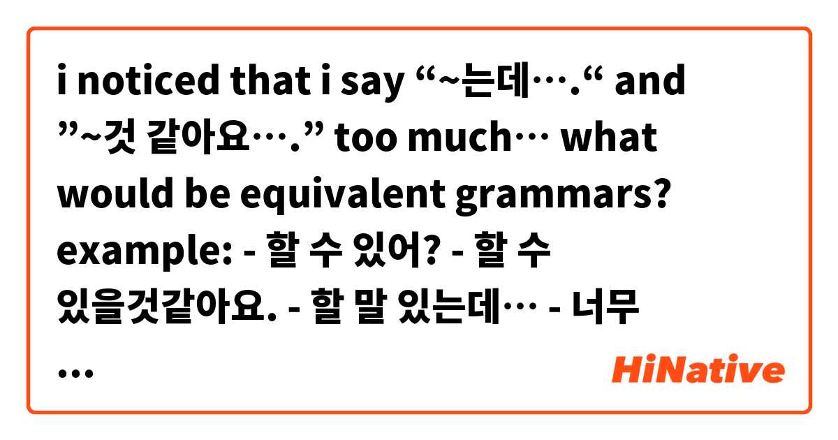 i noticed that i say “~는데….“ and ”~것 같아요….” too much… what would be equivalent grammars? 

example:

- 할 수 있어?
- 할 수 있을것같아요. 

- 할 말 있는데…

- 너무 어려웠는데… 

i say these phrases a lot!😭