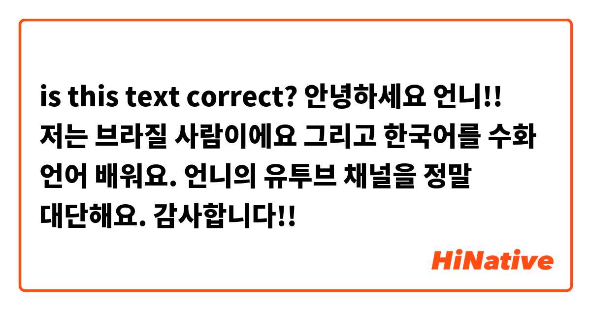 Is This Text Correct? 안녕하세요 언니!! 저는 브라질 사람이에요 그리고 한국어를 수화 언어 배워요. 언니의 유투브  채널을 정말 대단해요. 감사합니다!! | Hinative