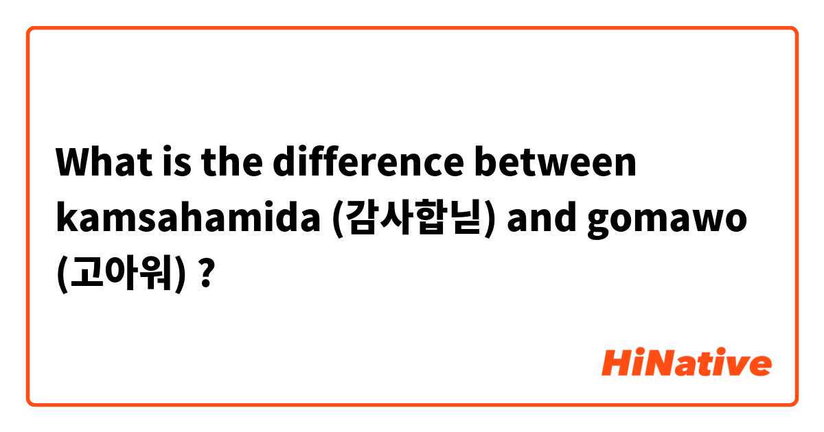 What is the difference between kamsahamida (감사합닏) and gomawo (고아워) ?
