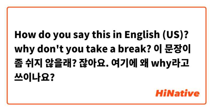 How do you say this in English (US)? why don't you take a break? 이 문장이 좀 쉬지 않을래? 잖아요. 여기에 왜 why라고 쓰이나요?