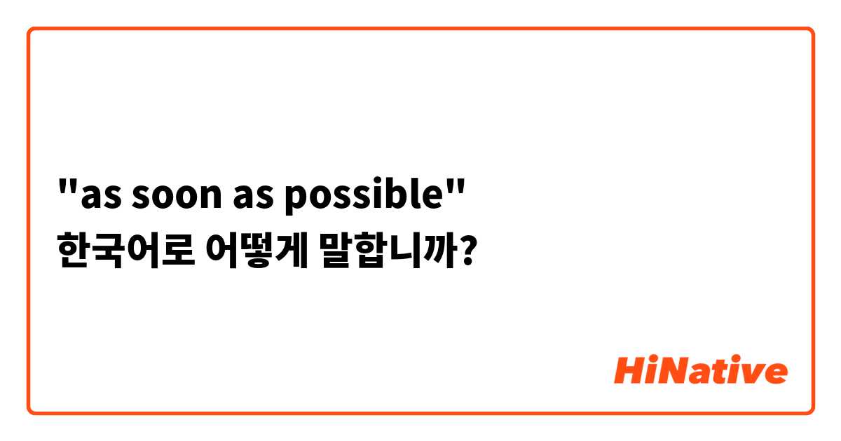 "as soon as possible"
한국어로 어떻게 말합니까?