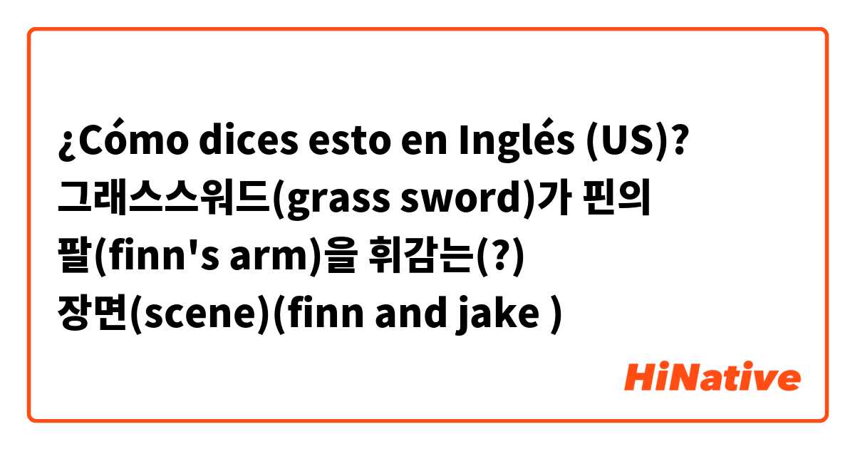 ¿Cómo dices esto en Inglés (US)? 그래스스워드(grass sword)가 핀의 팔(finn's arm)을 휘감는(?) 장면(scene)(finn and jake )