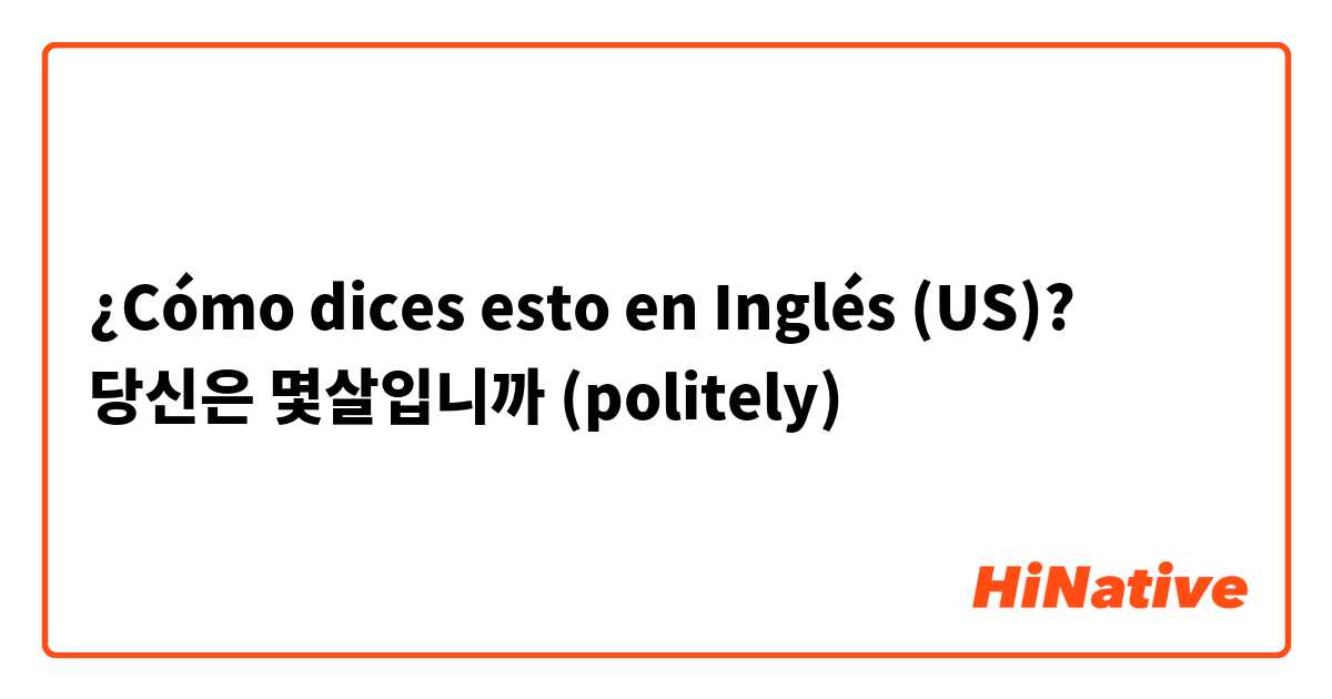 ¿Cómo dices esto en Inglés (US)? 당신은 몇살입니까 (politely)