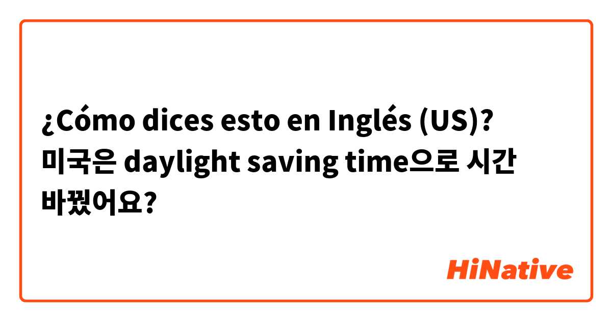 ¿Cómo dices esto en Inglés (US)? 미국은 daylight saving time으로 시간 바꿨어요? 