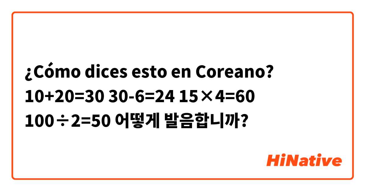 ¿Cómo dices esto en Coreano? 10+20=30
30-6=24
15×4=60
100÷2=50

어떻게 발음합니까?