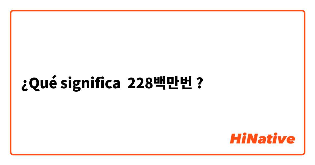 ¿Qué significa 228백만번?