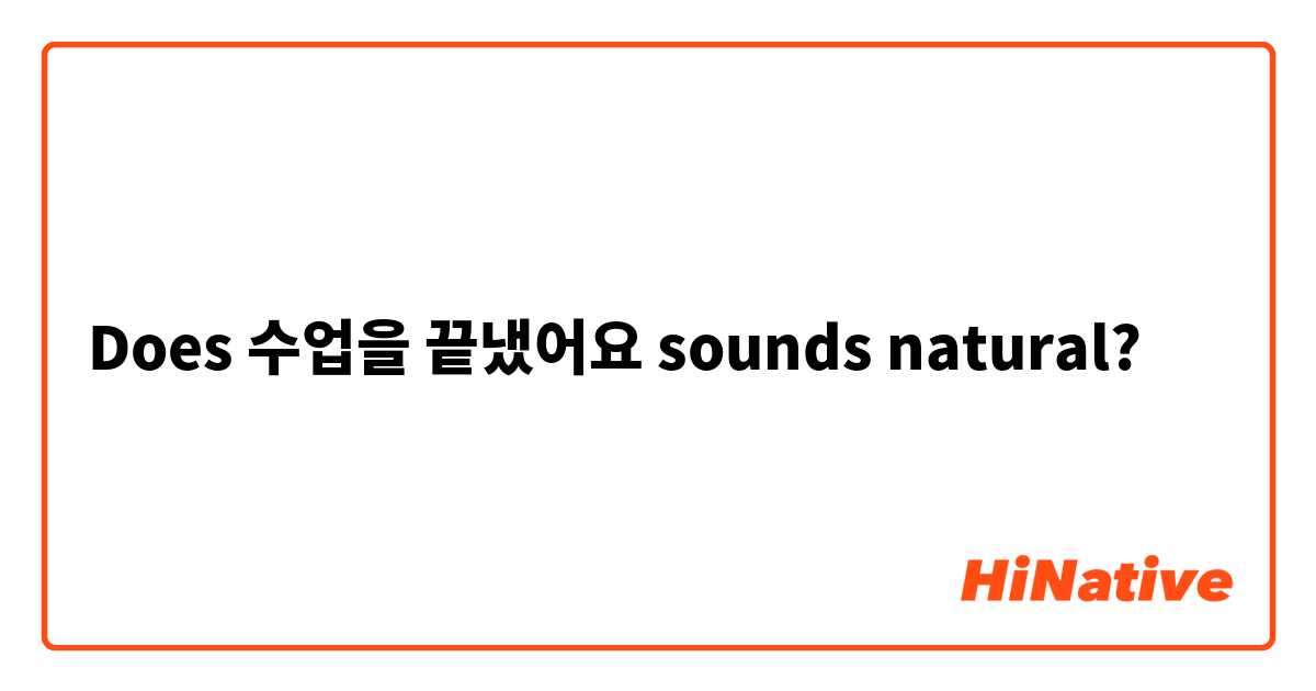 Does 수업을 끝냈어요 sounds natural?