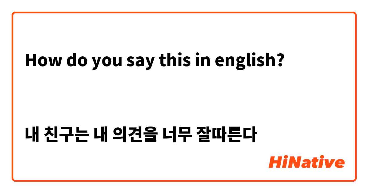 How do you say this in english?


내 친구는 내 의견을 너무 잘따른다