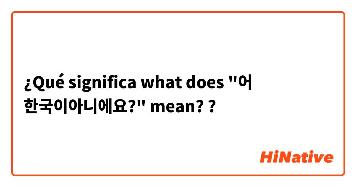 ¿Qué significa what does "어 한국이아니에요?"  mean??