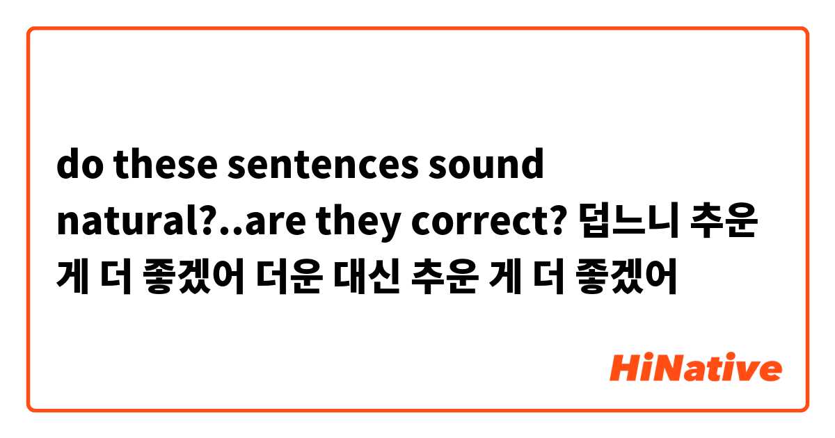 do these sentences sound natural?..are they correct?
덥느니 추운 게 더 좋겠어
더운 대신 추운 게 더 좋겠어
