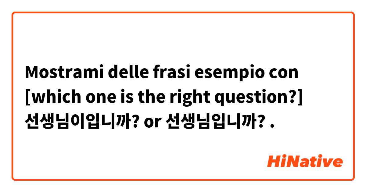 Mostrami delle frasi esempio con [which one is the right question?]
선생님이입니까? or 선생님입니까?.
