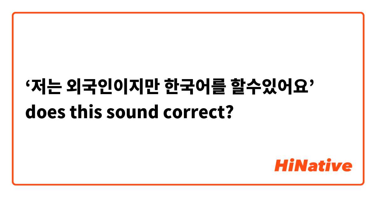 ‘저는 외국인이지만 한국어를 할수있어요’ does this sound correct?