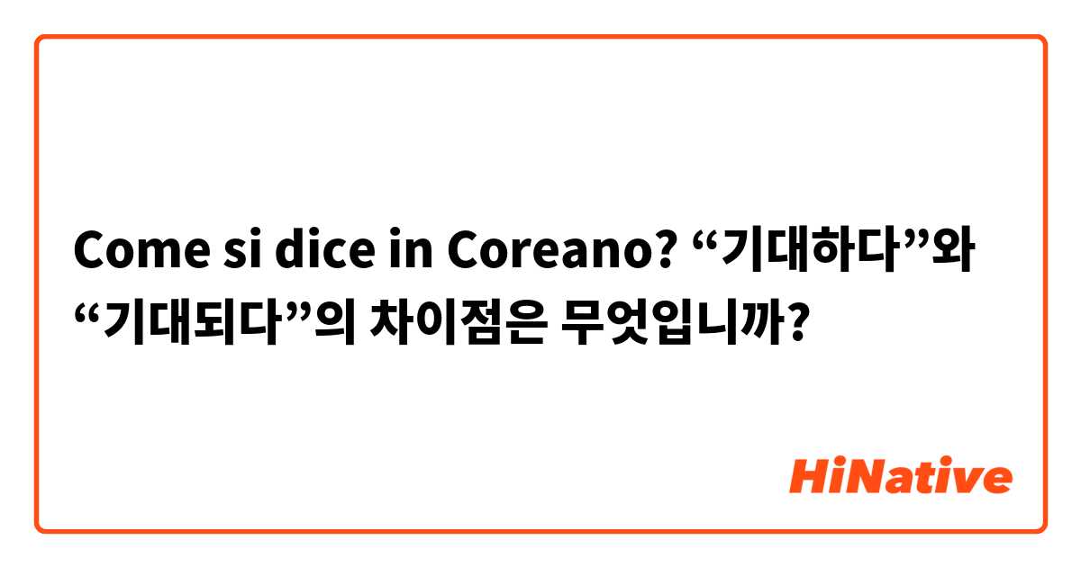Come si dice in Coreano? “기대하다”와 “기대되다”의 차이점은 무엇입니까?