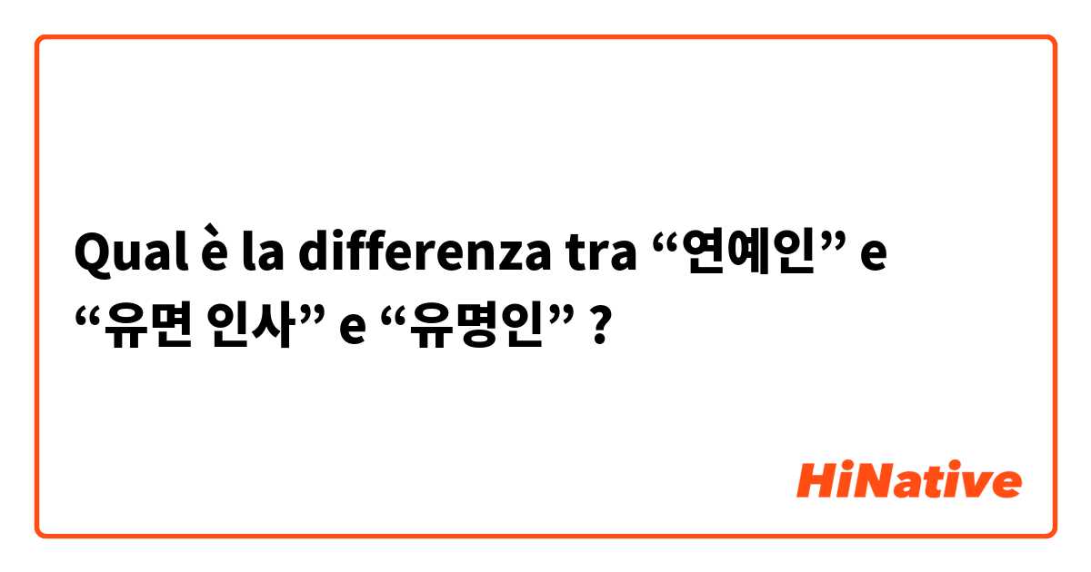 Qual è la differenza tra  “연예인” e “유면 인사” e “유명인” ?
