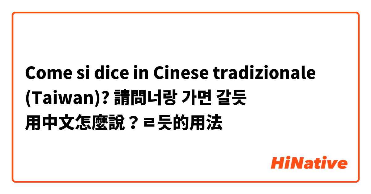 Come si dice in Cinese tradizionale (Taiwan)? 請問너랑 가면 갈듯 用中文怎麼說？ㄹ듯的用法