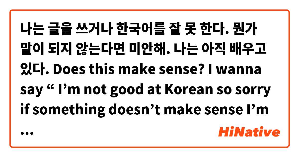 나는 글을 쓰거나 한국어를 잘 못 한다. 뭔가 말이 되지 않는다면 미안해. 나는 아직 배우고 있다. Does this make sense? I wanna say “ I’m not good at Korean so sorry if something doesn’t make sense I’m still learning”
