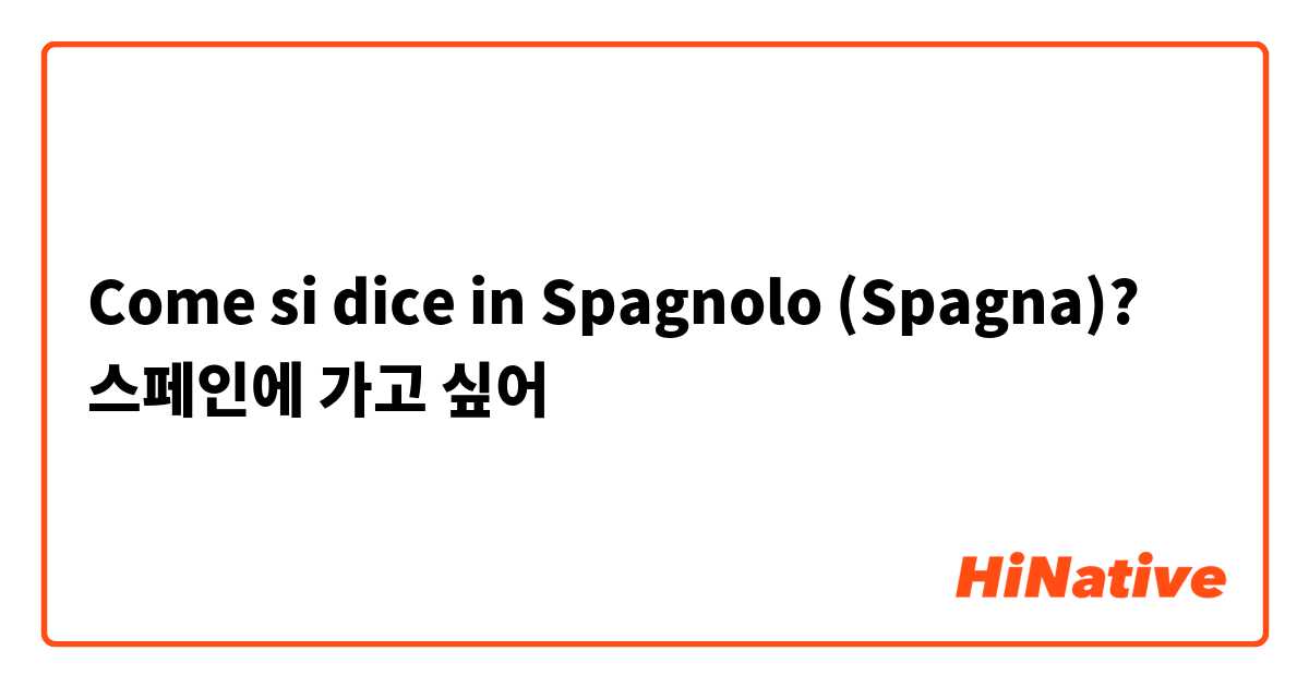 Come si dice in Spagnolo (Spagna)? 스페인에 가고 싶어