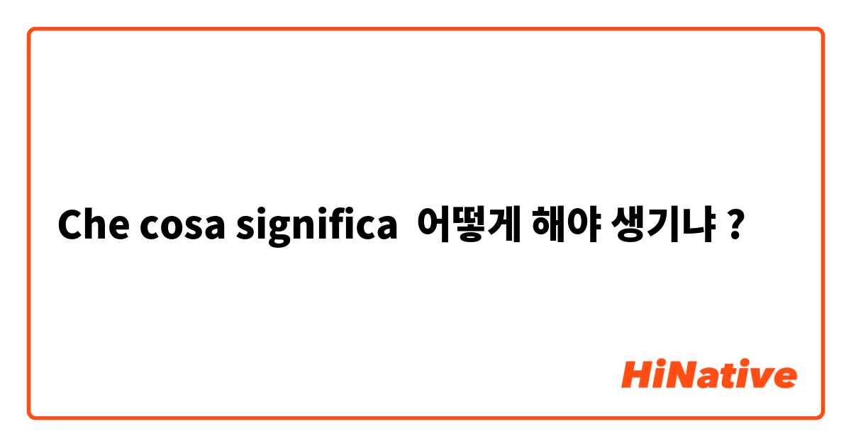 Che cosa significa 어떻게 해야 생기냐?