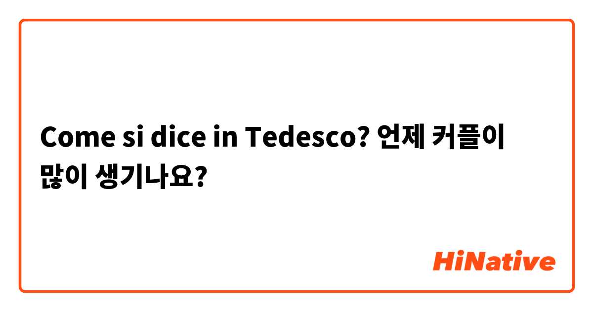 Come si dice in Tedesco? 언제 커플이 많이 생기나요?