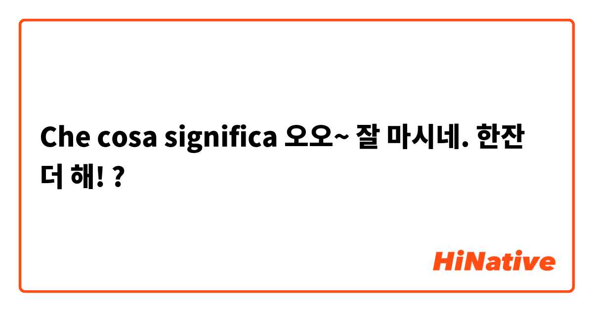 Che cosa significa 오오~ 잘 마시네. 한잔 더 해!?