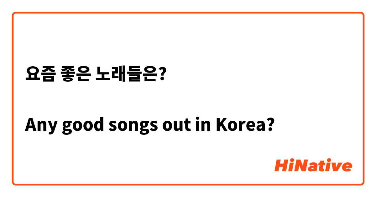 요즘 좋은 노래들은?

Any good songs out in Korea?