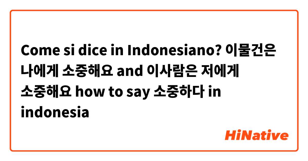 Come si dice in Indonesiano? 이물건은 나에게 소중해요 and 이사람은 저에게 소중해요 how to say 소중하다 in indonesia