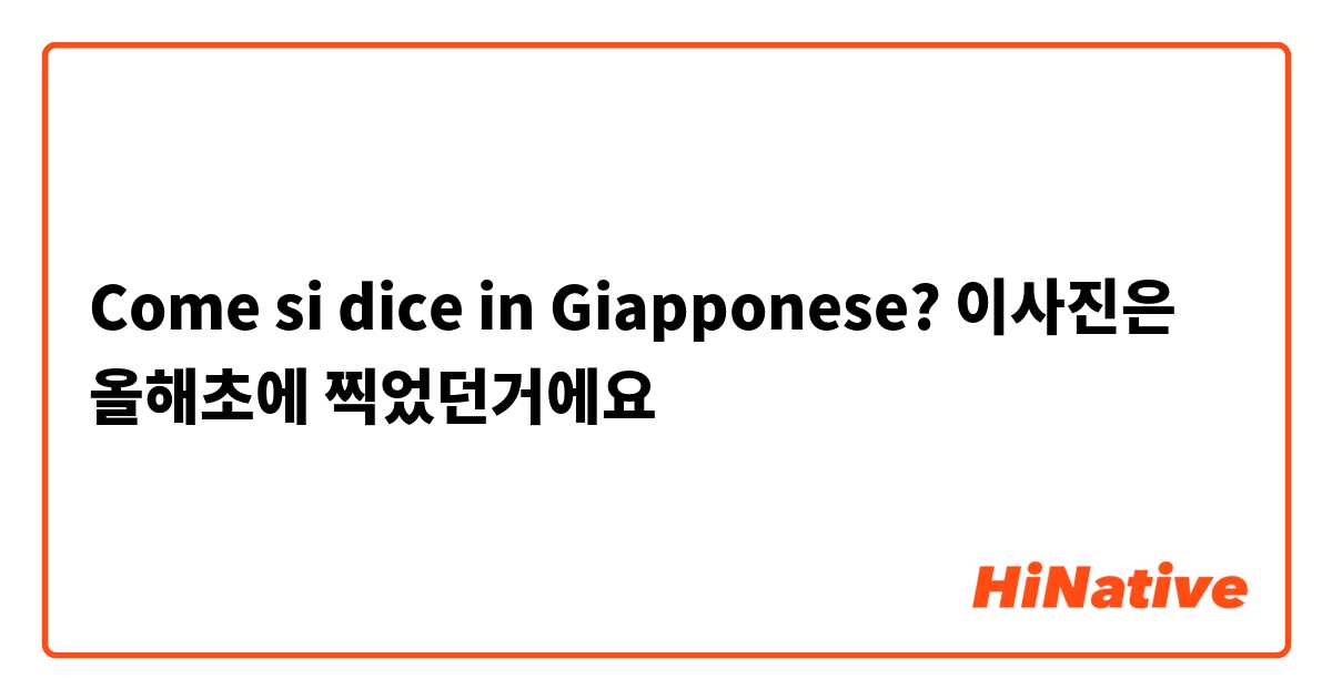Come si dice in Giapponese? 이사진은 올해초에 찍었던거에요