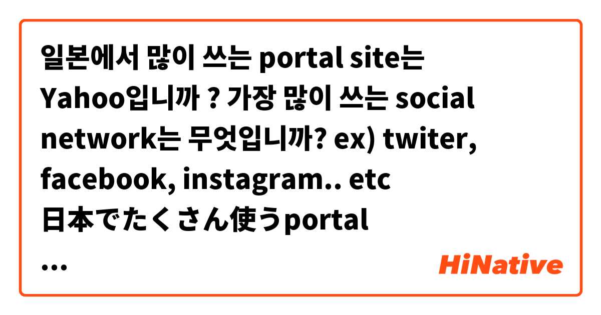 일본에서 많이 쓰는 portal site는  Yahoo입니까 ? 
가장 많이 쓰는 social network는 무엇입니까? ex) twiter, facebook, instagram.. etc

日本でたくさん使うportal siteはYahooですか？
最も多く使うsocial networkは何ですか？ex）twiter、facebook、instagram。etc