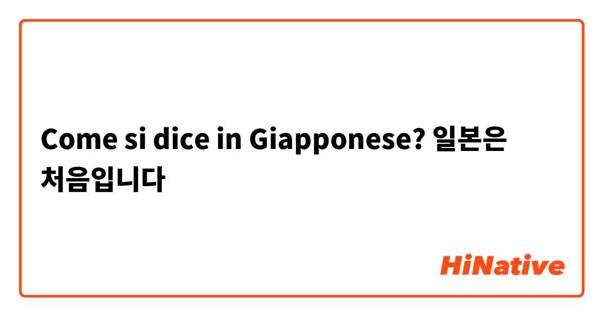 Come si dice in Giapponese? 일본은 처음입니다