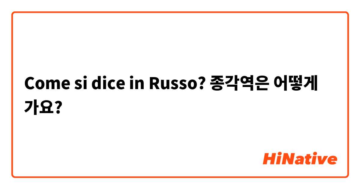 Come si dice in Russo? 종각역은 어떻게 가요?