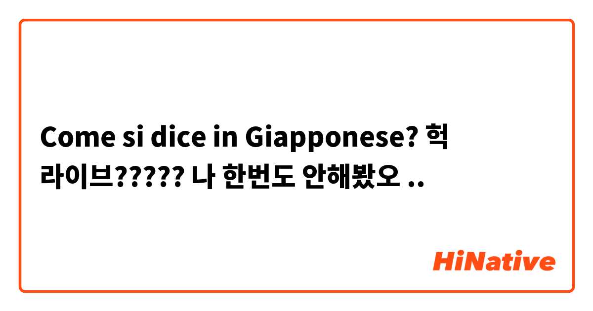 Come si dice in Giapponese? 헉 라이브????? 나 한번도 안해봤오 ..