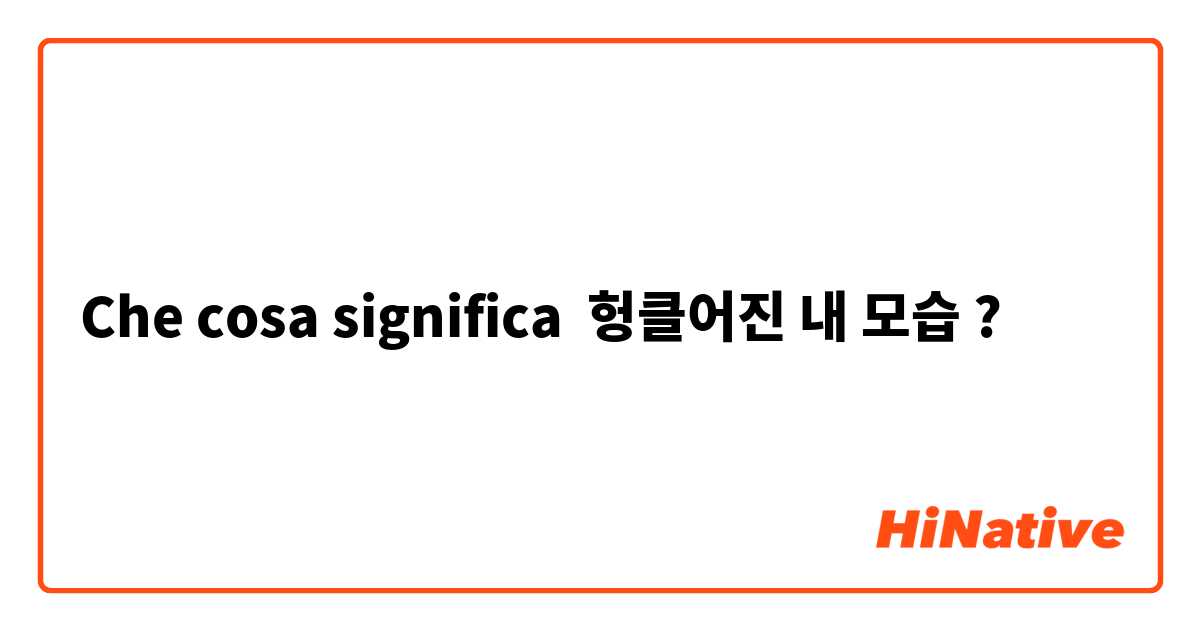 Che cosa significa 헝클어진 내 모습?