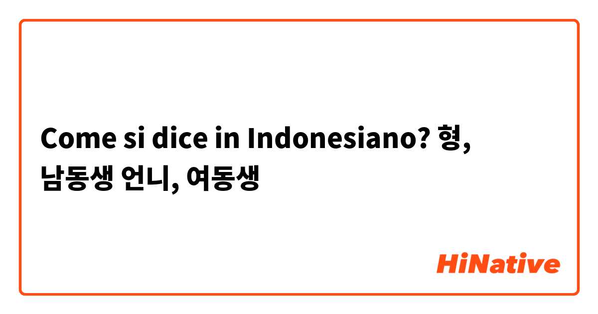 Come si dice in Indonesiano? 


형, 남동생
언니, 여동생