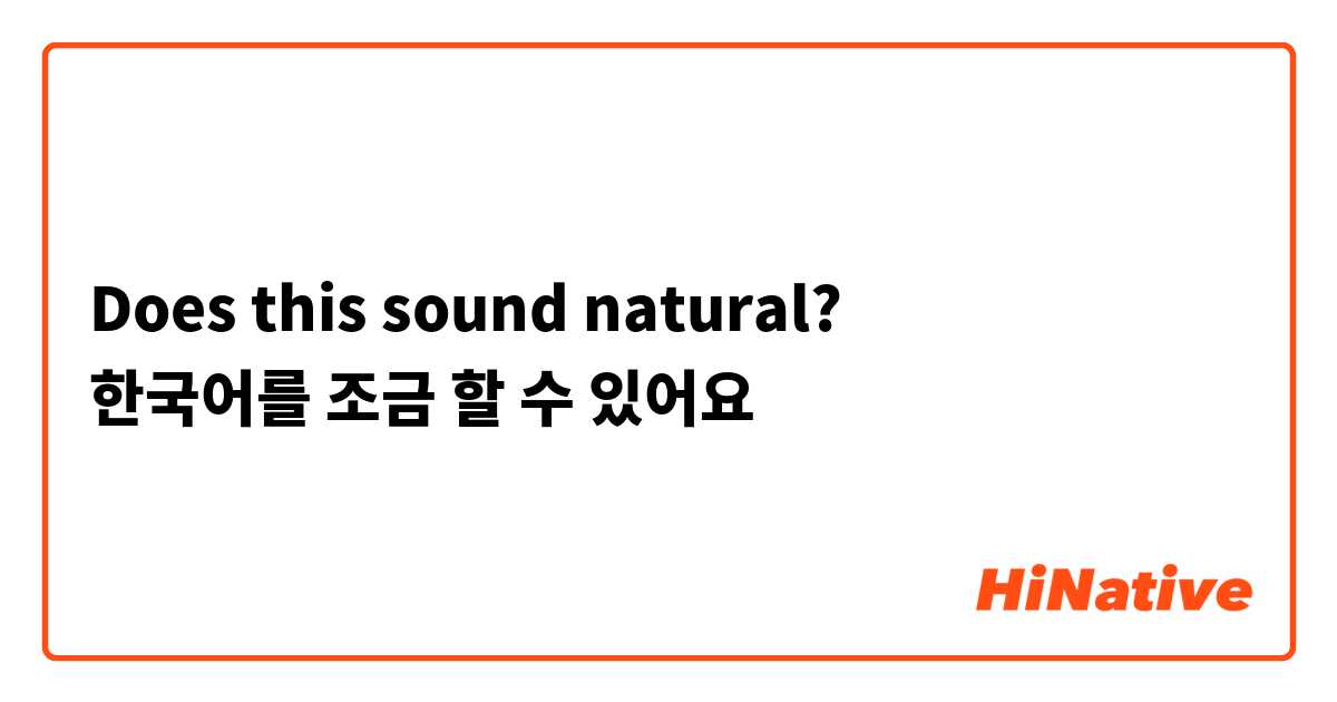 Does this sound natural?
한국어를 조금 할 수 있어요