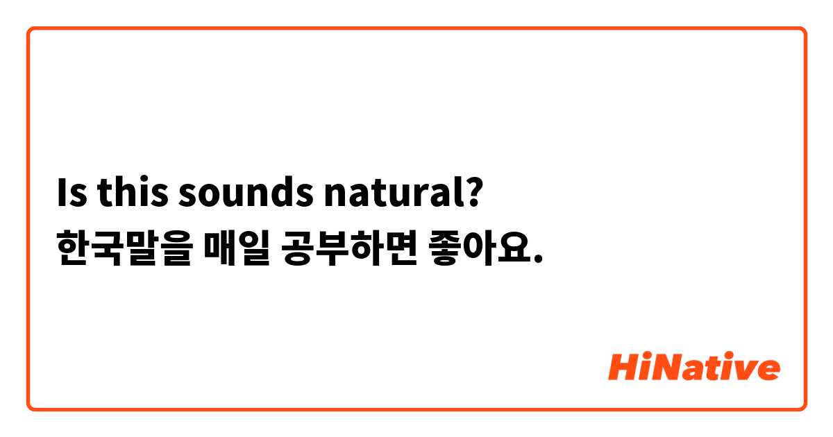 Is this sounds natural?
한국말을 매일 공부하면 좋아요. 