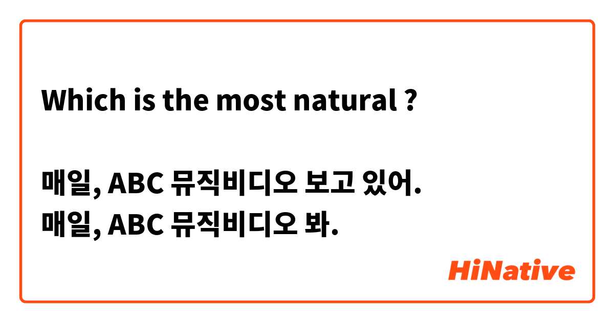 Which is the most natural ?

매일, ABC 뮤직비디오 보고 있어.
매일, ABC 뮤직비디오 봐.