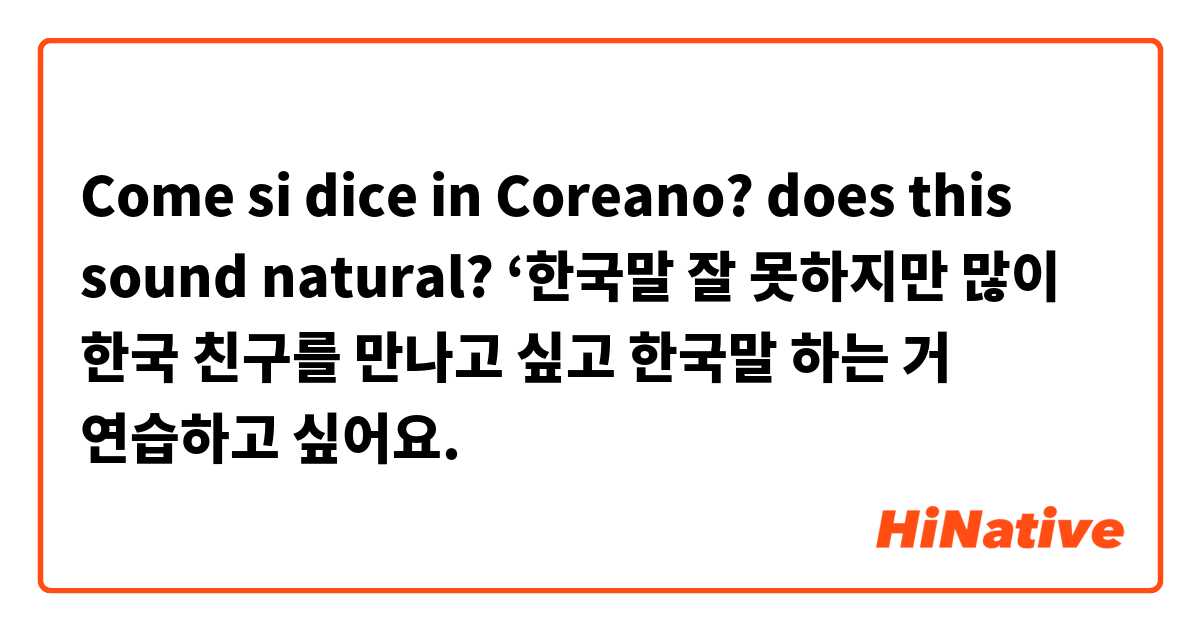 Come si dice in Coreano? does this sound natural? ‘한국말 잘 못하지만 많이 한국 친구를 만나고 싶고 한국말 하는 거 연습하고 싶어요. 