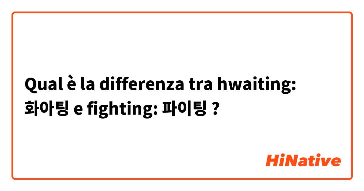 Qual è la differenza tra  hwaiting: 화아팅 e fighting: 파이팅 ?