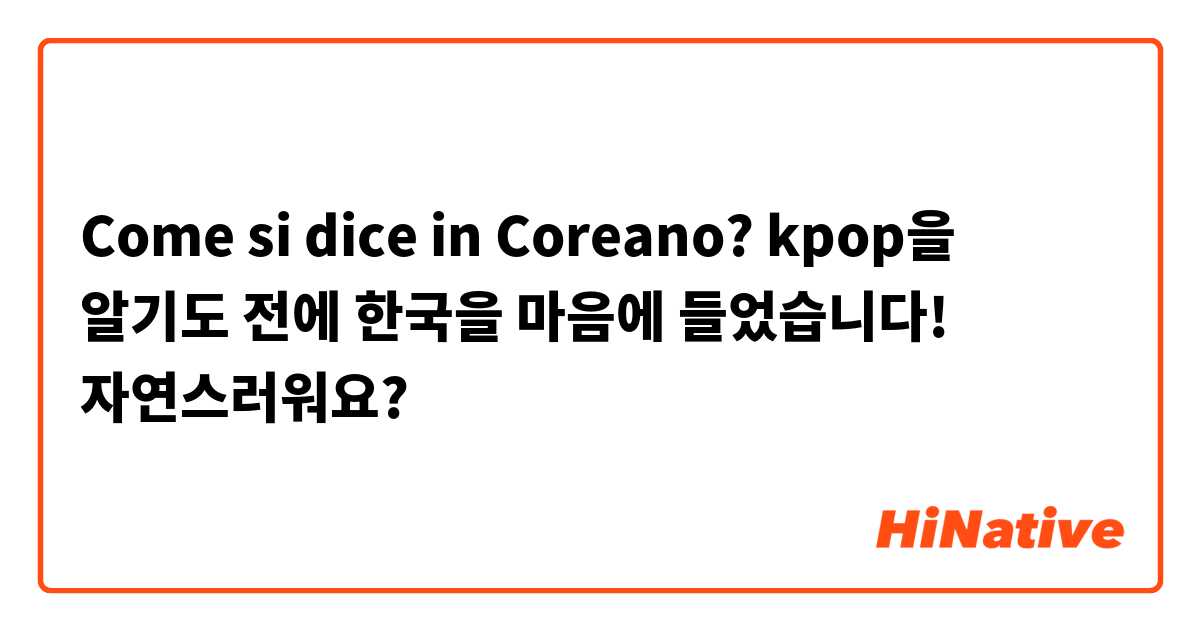 Come si dice in Coreano? kpop을 알기도 전에 한국을 마음에 들었습니다! 자연스러워요?
