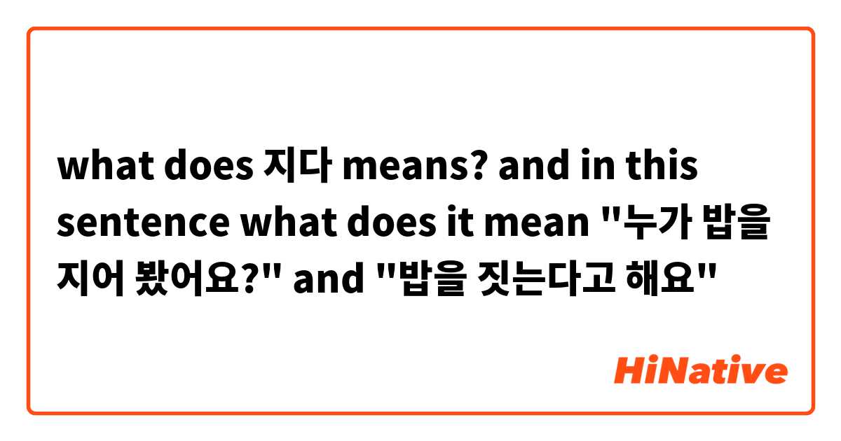 what does 지다 means?
and in this sentence what does it mean "누가 밥을 지어 봤어요?"
and "밥을 짓는다고 해요"